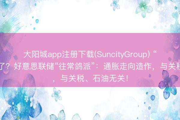 大阳城app注册下载(SuncityGroup) “加息恶梦”近了？好意思联储“往常鸽派”：通胀走向造作，与关税、石油无关！