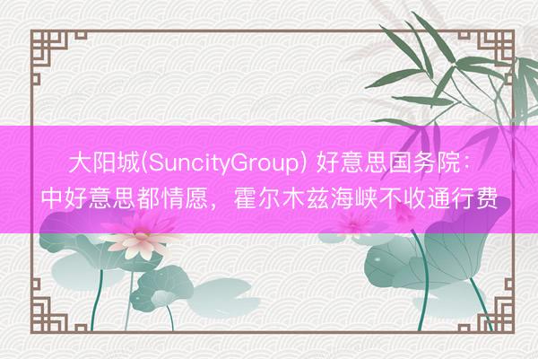 大阳城(SuncityGroup) 好意思国务院：中好意思都情愿，霍尔木兹海峡不收通行费