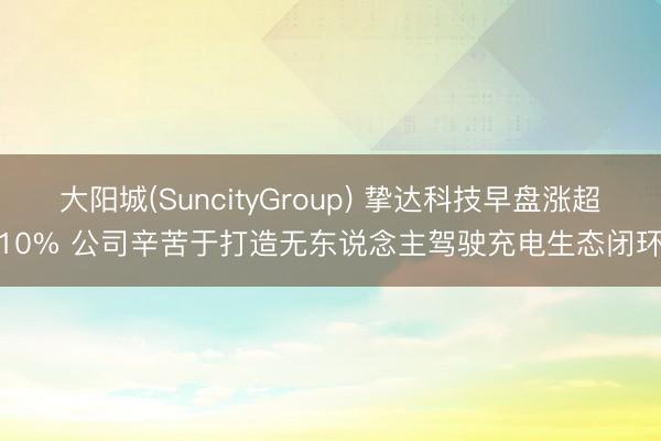 大阳城(SuncityGroup) 挚达科技早盘涨超10% 公司辛苦于打造无东说念主驾驶充电生态闭环
