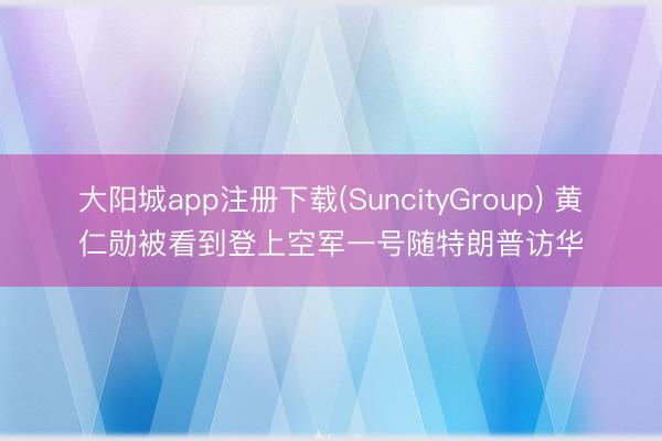 大阳城app注册下载(SuncityGroup) 黄仁勋被看到登上空军一号随特朗普访华