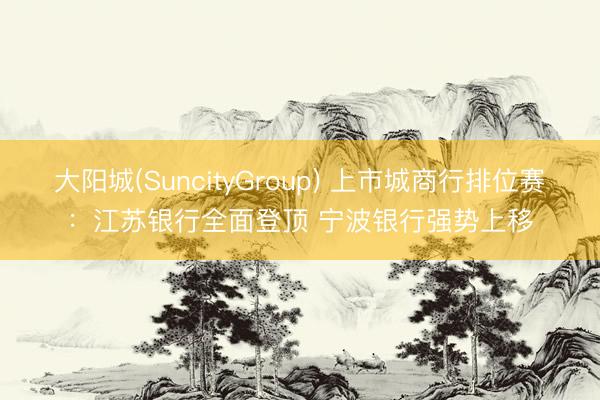 大阳城(SuncityGroup) 上市城商行排位赛：江苏银行全面登顶 宁波银行强势上移