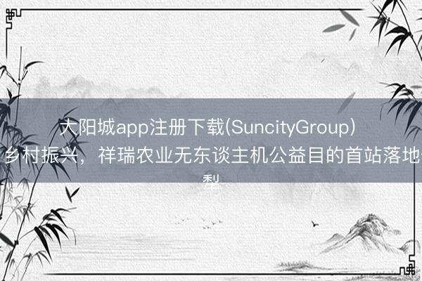 大阳城app注册下载(SuncityGroup) 助力乡村振兴,祥瑞农业无东谈主机公益目的首站落地伊犁