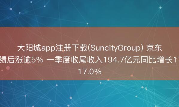 大阳城app注册下载(SuncityGroup) 京东健康绩后涨逾5% 一季度收尾收入194.7亿元同比增长17.0%