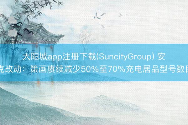 大阳城app注册下载(SuncityGroup) 安克改动：策画赓续减少50%至70%充电居品型号数目
