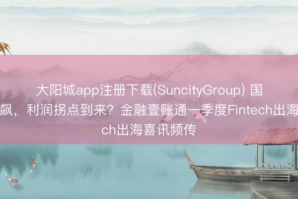 大阳城app注册下载(SuncityGroup) 国外营收狂飙，利润拐点到来？金融壹账通一季度Fintech出海喜讯频传