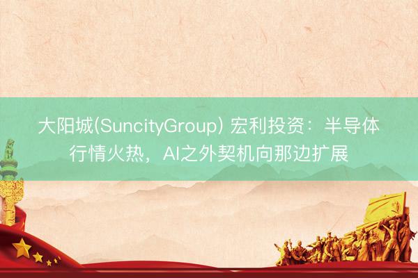 大阳城(SuncityGroup) 宏利投资：半导体行情火热，AI之外契机向那边扩展