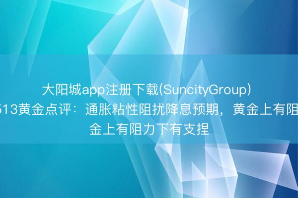大阳城app注册下载(SuncityGroup) 光大期货0513黄金点评:通胀粘性阻扰降息预期,黄金上有阻力下有支捏