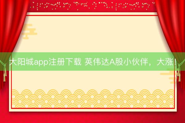 大阳城app注册下载 英伟达A股小伙伴，大涨！