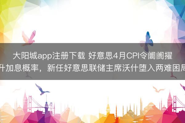 大阳城app注册下载 好意思4月CPI令阛阓擢升加息概率，新任好意思联储主席沃什堕入两难困局