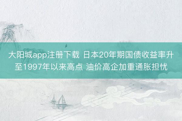 大阳城app注册下载 日本20年期国债收益率升至1997年以来高点 油价高企加重通胀担忧