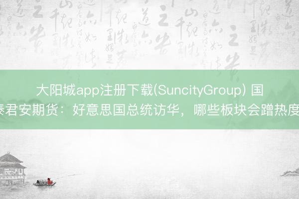 大阳城app注册下载(SuncityGroup) 国泰君安期货:好意思国总统访华,哪些板块会蹭热度?