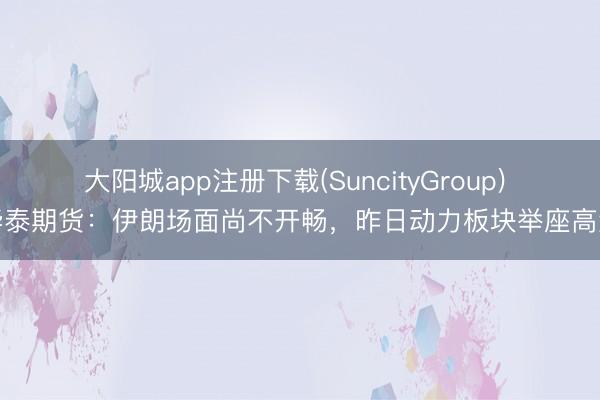 大阳城app注册下载(SuncityGroup) 华泰期货：伊朗场面尚不开畅，昨日动力板块举座高涨