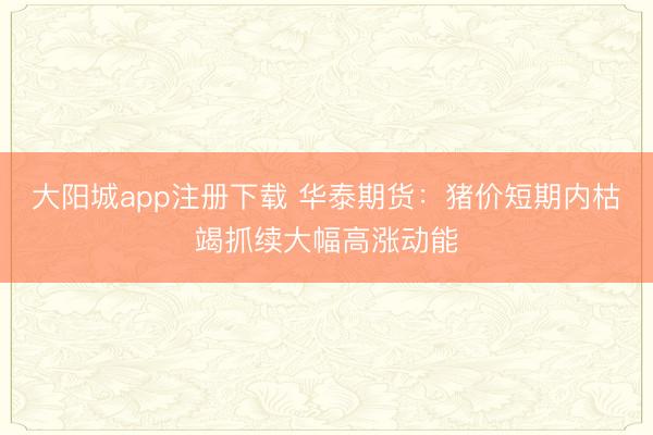 大阳城app注册下载 华泰期货：猪价短期内枯竭抓续大幅高涨动能