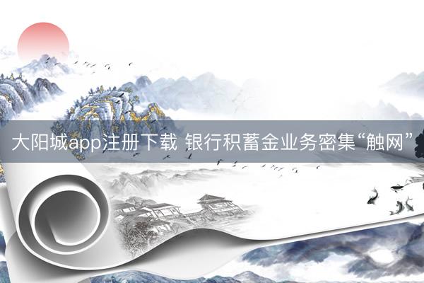 大阳城app注册下载 银行积蓄金业务密集“触网”