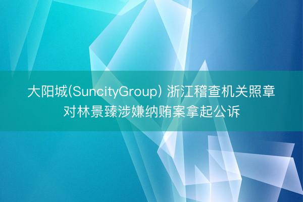 大阳城(SuncityGroup) 浙江稽查机关照章对林景臻涉嫌纳贿案拿起公诉