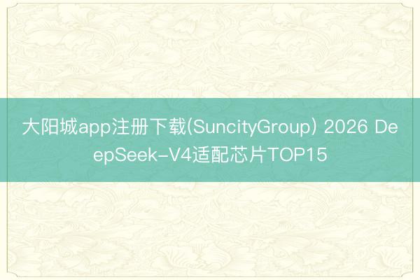 大阳城app注册下载(SuncityGroup) 2026 DeepSeek-V4适配芯片TOP15