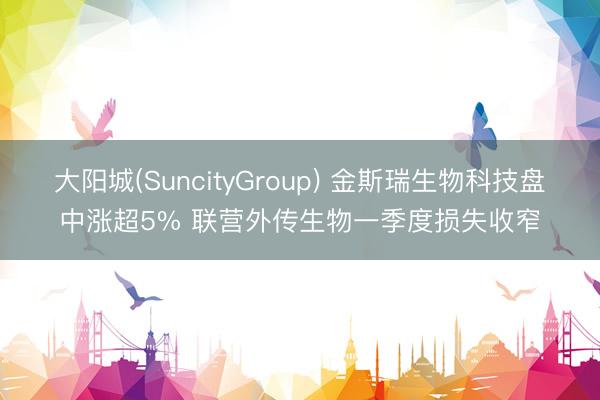 大阳城(SuncityGroup) 金斯瑞生物科技盘中涨超5% 联营外传生物一季度损失收窄