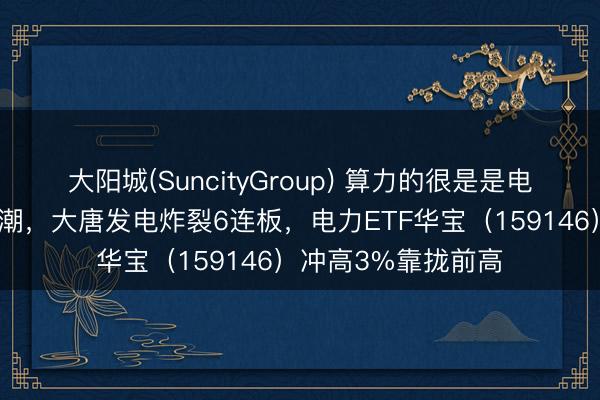 大阳城(SuncityGroup) 算力的很是是电力!板块狂掀涨停潮,大唐发电炸裂6连板,电力ETF华宝(159146)冲高3%靠拢前高