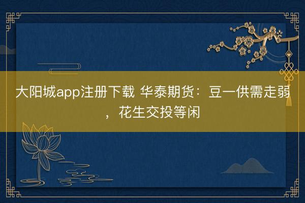 大阳城app注册下载 华泰期货:豆一供需走弱,花生交投等闲