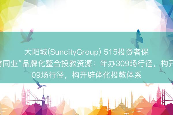 大阳城(SuncityGroup) 515投资者保护|财通基金“与财同业”品牌化整合投教资源：年办309场行径，构开辟体化投教体系