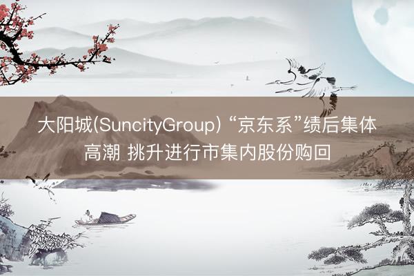 大阳城(SuncityGroup) “京东系”绩后集体高潮 挑升进行市集内股份购回