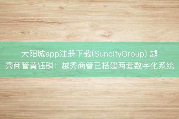 大阳城app注册下载(SuncityGroup) 越秀商管黄钰麟：越秀商管已搭建两套数字化系统