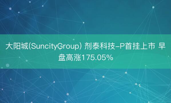 大阳城(SuncityGroup) 剂泰科技-P首挂上市 早盘高涨175.05%