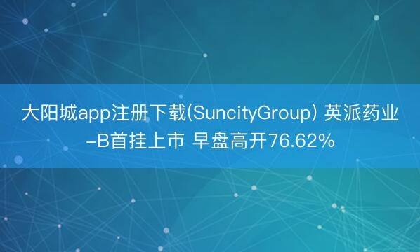 大阳城app注册下载(SuncityGroup) 英派药业-B首挂上市 早盘高开76.62%