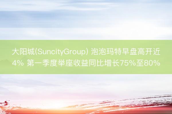 大阳城(SuncityGroup) 泡泡玛特早盘高开近4% 第一季度举座收益同比增长75%至80%