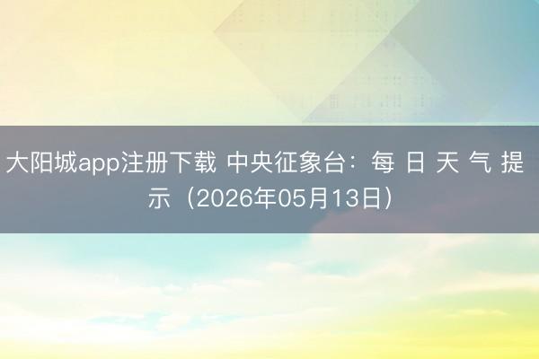 大阳城app注册下载 中央征象台：每 日 天 气 提 示（2026年05月13日）