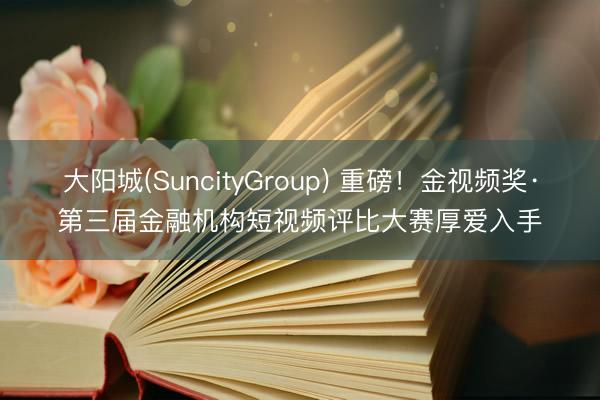 大阳城(SuncityGroup) 重磅！金视频奖·第三届金融机构短视频评比大赛厚爱入手