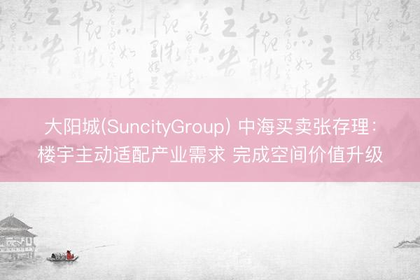 大阳城(SuncityGroup) 中海买卖张存理：楼宇主动适配产业需求 完成空间价值升级