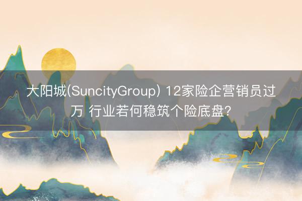 大阳城(SuncityGroup) 12家险企营销员过万 行业若何稳筑个险底盘？