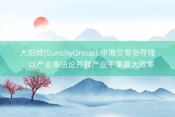 大阳城(SuncityGroup) 中海交易张存理：以产业乘法论开释产业干事最大效率