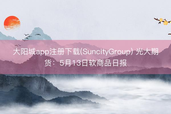 大阳城app注册下载(SuncityGroup) 光大期货：5月13日软商品日报