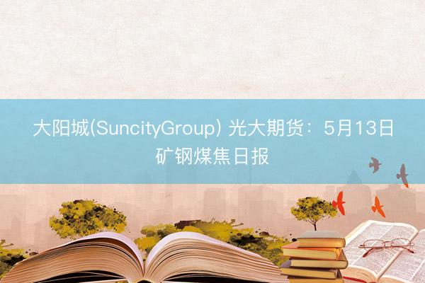 大阳城(SuncityGroup) 光大期货：5月13日矿钢煤焦日报