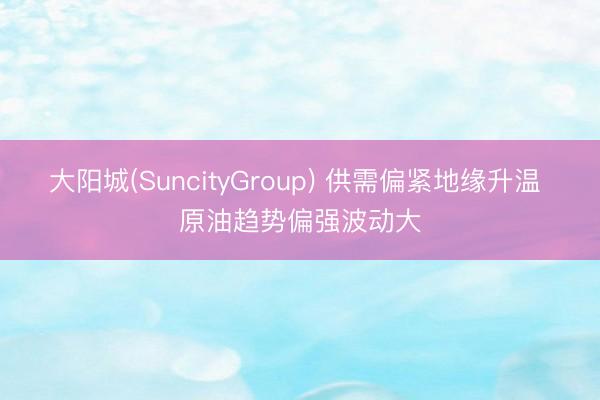 大阳城(SuncityGroup) 供需偏紧地缘升温 原油趋势偏强波动大