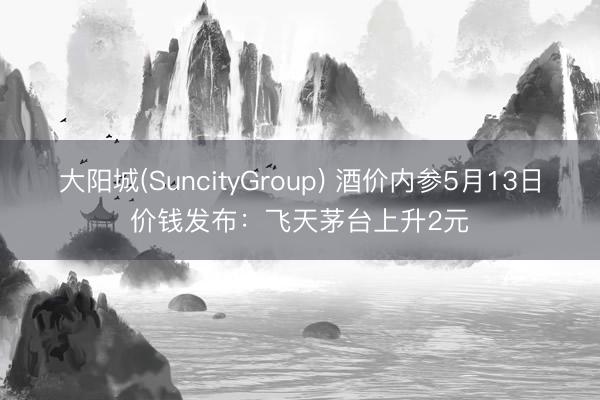 大阳城(SuncityGroup) 酒价内参5月13日价钱发布：飞天茅台上升2元