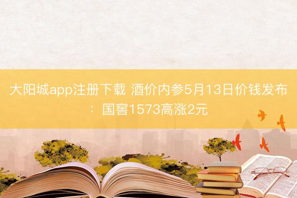 大阳城app注册下载 酒价内参5月13日价钱发布：国窖1573高涨2元