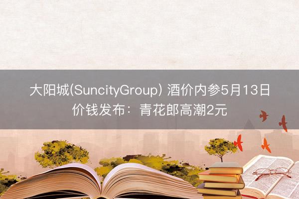 大阳城(SuncityGroup) 酒价内参5月13日价钱发布：青花郎高潮2元