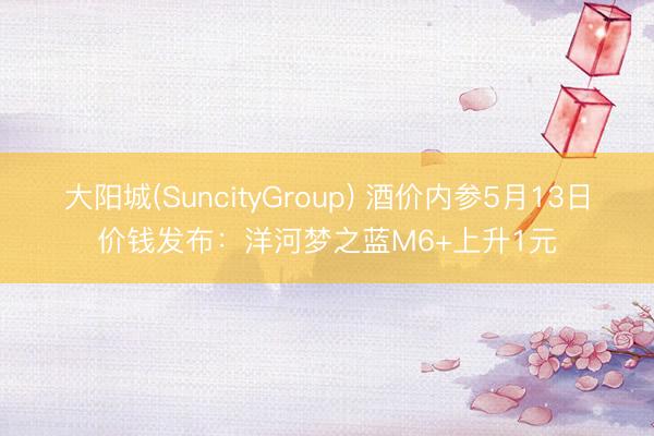 大阳城(SuncityGroup) 酒价内参5月13日价钱发布：洋河梦之蓝M6+上升1元