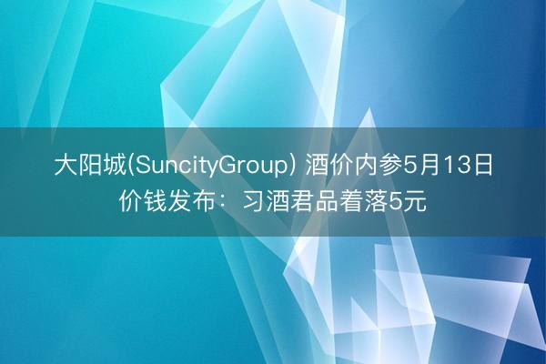 大阳城(SuncityGroup) 酒价内参5月13日价钱发布:习酒君品着落5元