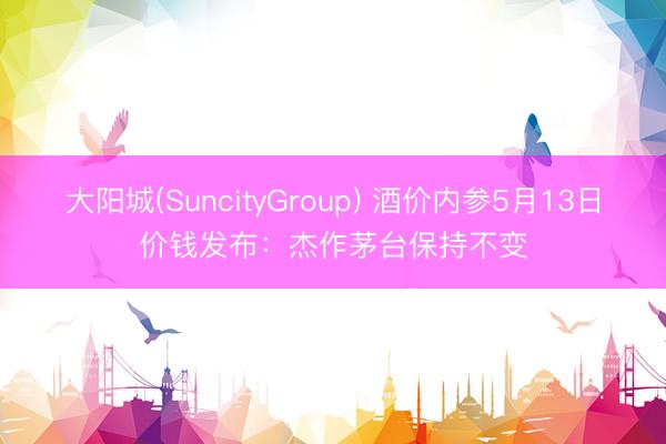 大阳城(SuncityGroup) 酒价内参5月13日价钱发布：杰作茅台保持不变