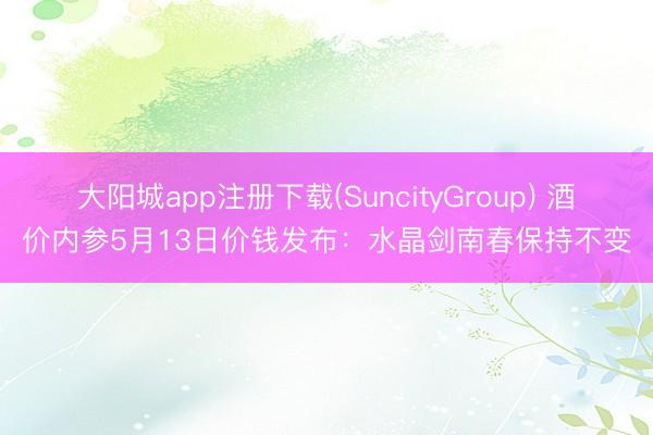 大阳城app注册下载(SuncityGroup) 酒价内参5月13日价钱发布：水晶剑南春保持不变