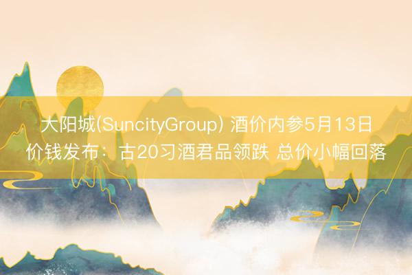 大阳城(SuncityGroup) 酒价内参5月13日价钱发布：古20习酒君品领跌 总价小幅回落
