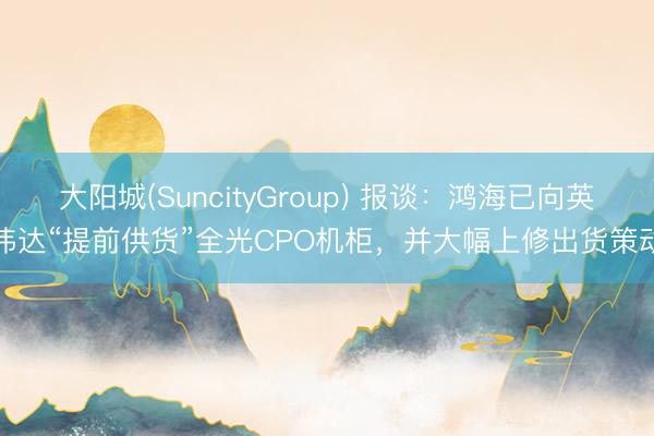 大阳城(SuncityGroup) 报谈:鸿海已向英伟达“提前供货”全光CPO机柜,并大幅上修出货策动