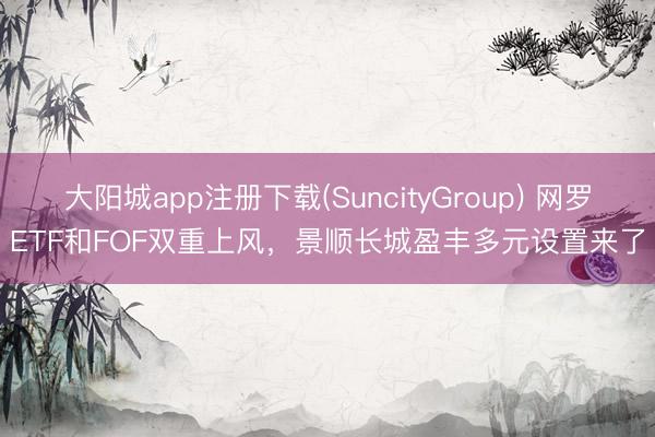 大阳城app注册下载(SuncityGroup) 网罗ETF和FOF双重上风，景顺长城盈丰多元设置来了