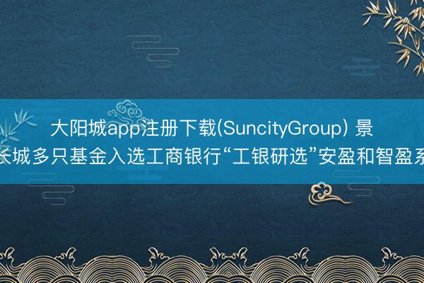 大阳城app注册下载(SuncityGroup) 景顺长城多只基金入选工商银行“工银研选”安盈和智盈系列