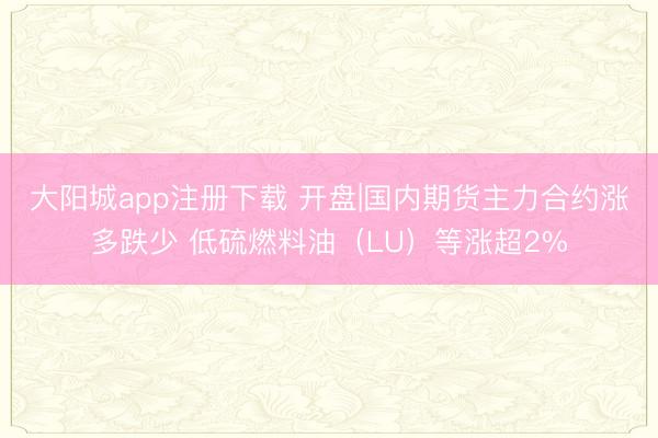 大阳城app注册下载 开盘|国内期货主力合约涨多跌少 低硫燃料油（LU）等涨超2%
