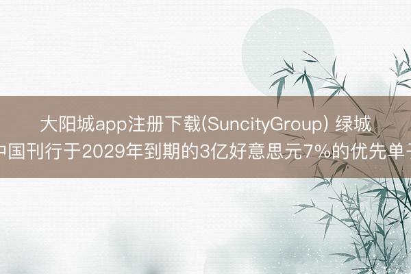 大阳城app注册下载(SuncityGroup) 绿城中国刊行于2029年到期的3亿好意思元7%的优先单子